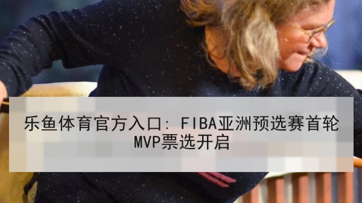 乐鱼体育官方入口: FIBA亚洲预选赛首轮MVP票选开启 乐鱼体育官方入口: FIBA亚洲预选赛首轮MVP票选开启