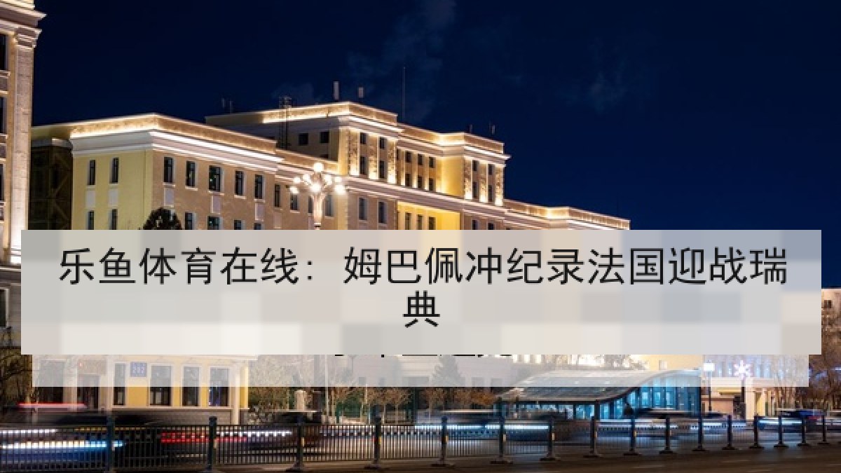 乐鱼体育在线: 姆巴佩冲纪录法国迎战瑞典 乐鱼体育在线: 姆巴佩冲纪录法国迎战瑞典