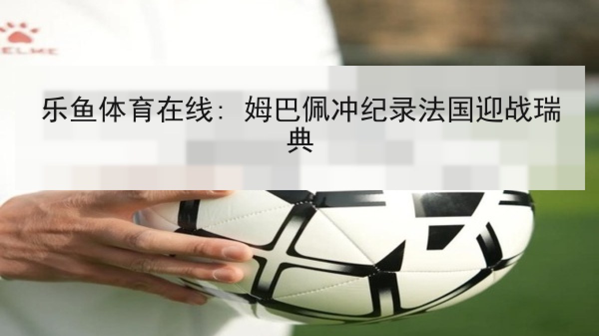 乐鱼体育在线: 姆巴佩冲纪录法国迎战瑞典 乐鱼体育在线: 姆巴佩冲纪录法国迎战瑞典
